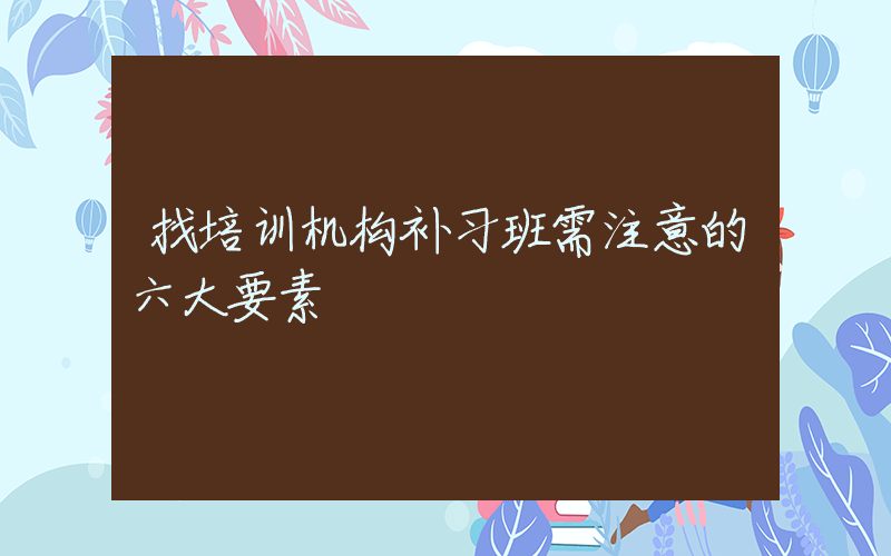 找培训机构补习班需注意的六大要素