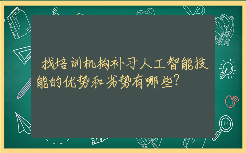 找培训机构补习人工智能技能的优势和劣势有哪些？