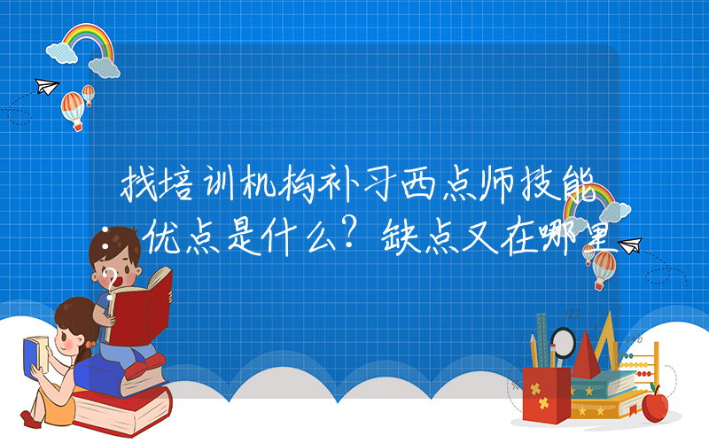 找培训机构补习西点师技能：优点是什么？缺点又在哪里？