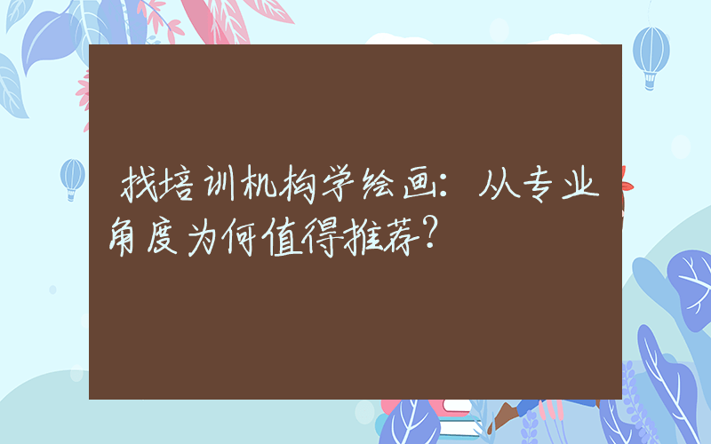 找培训机构学绘画：从专业角度为何值得推荐？