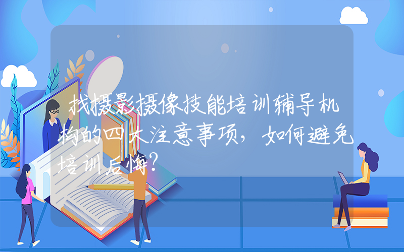 找摄影摄像技能培训辅导机构的四大注意事项，如何避免培训后悔？