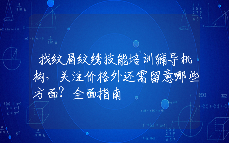 找纹眉纹绣技能培训辅导机构，关注价格外还需留意哪些方面？全面指南