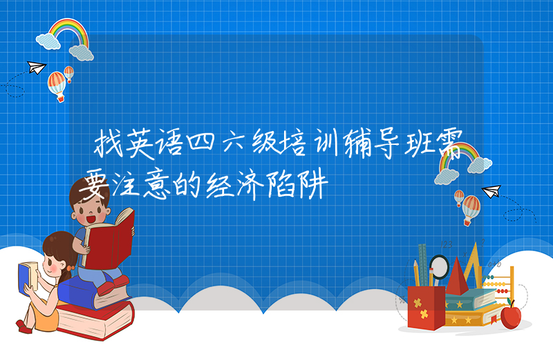 找英语四六级培训辅导班需要注意的经济陷阱