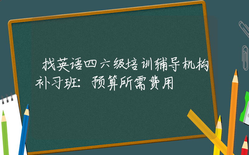 找英语四六级培训辅导机构补习班：预算所需费用