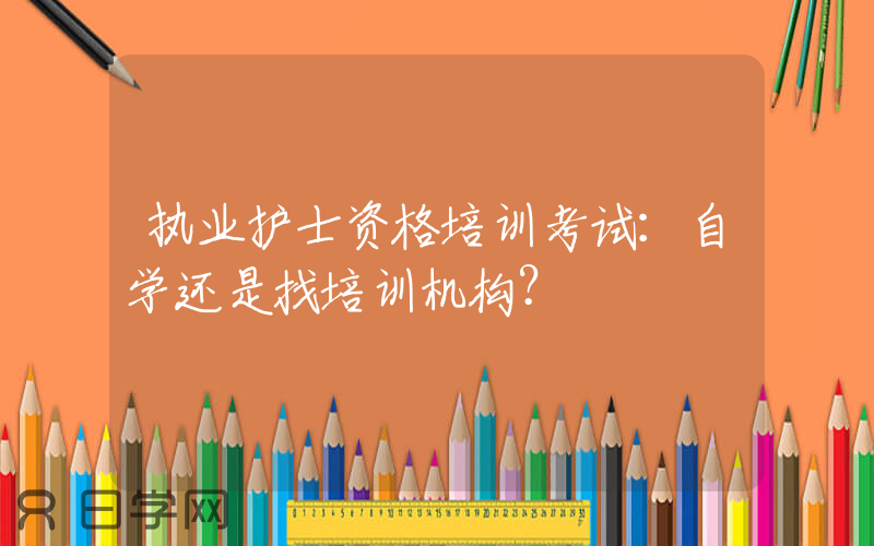 执业护士资格培训考试：自学还是找培训机构？