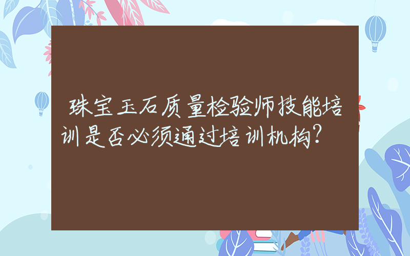 珠宝玉石质量检验师技能培训是否必须通过培训机构？