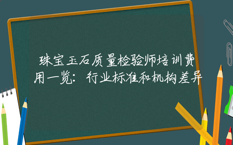 珠宝玉石质量检验师培训费用一览：行业标准和机构差异