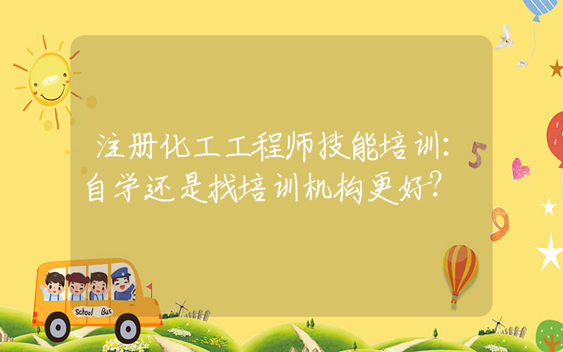 注册化工工程师技能培训：自学还是找培训机构更好？