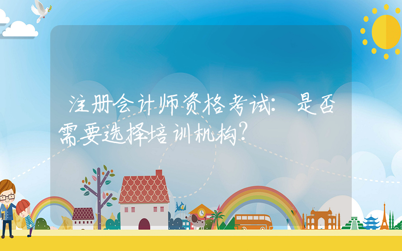 注册会计师资格考试：是否需要选择培训机构？