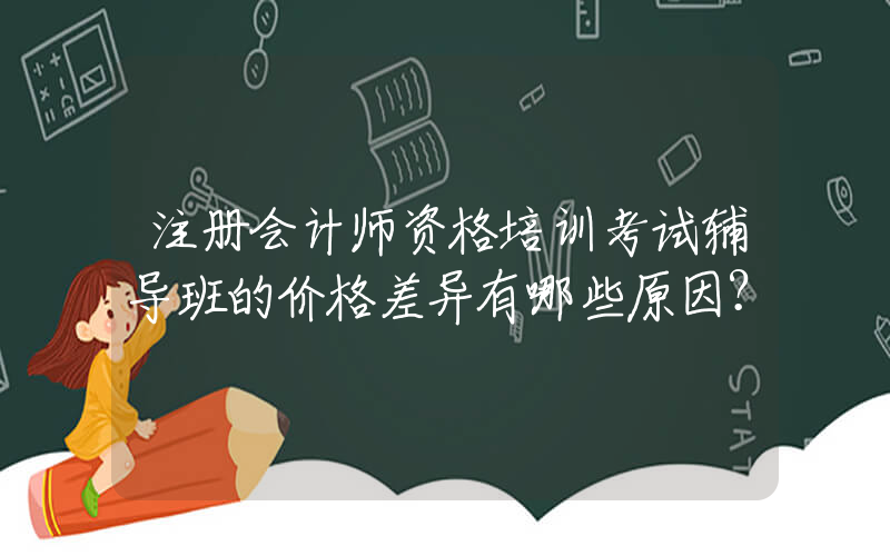 注册会计师资格培训考试辅导班的价格差异有哪些原因？