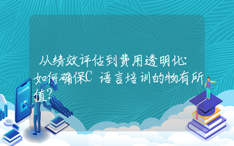 从绩效评估到费用透明化：如何确保C语言培训的物有所值？