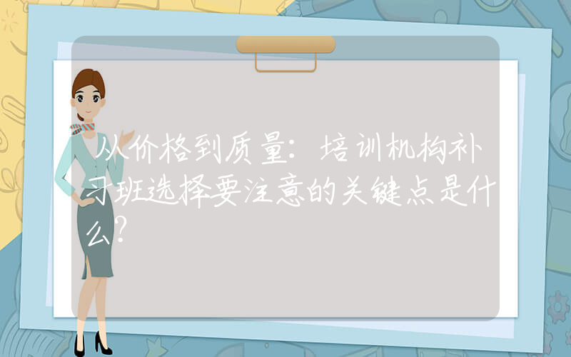 从价格到质量：培训机构补习班选择要注意的关键点是什么？