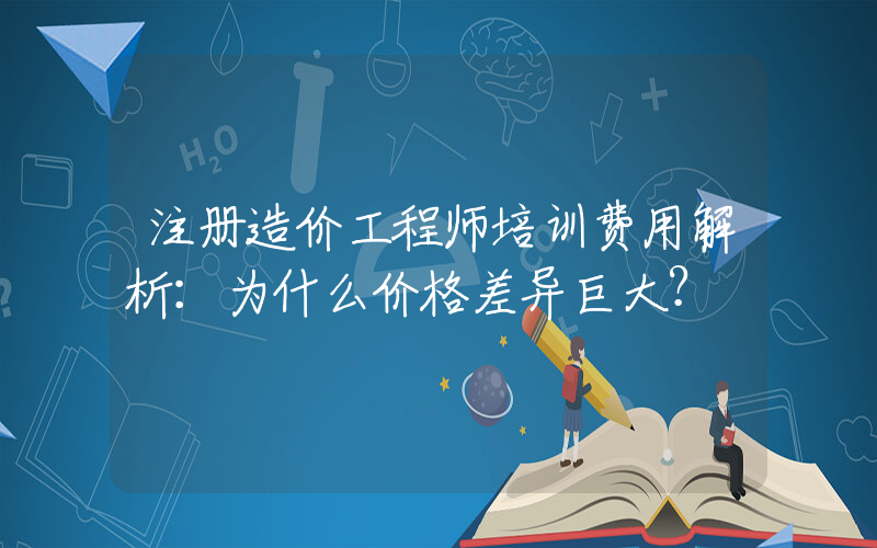 注册造价工程师培训费用解析：为什么价格差异巨大？