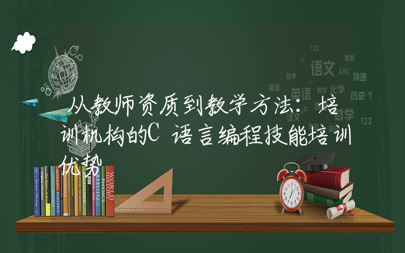 从教师资质到教学方法：培训机构的C语言编程技能培训优势