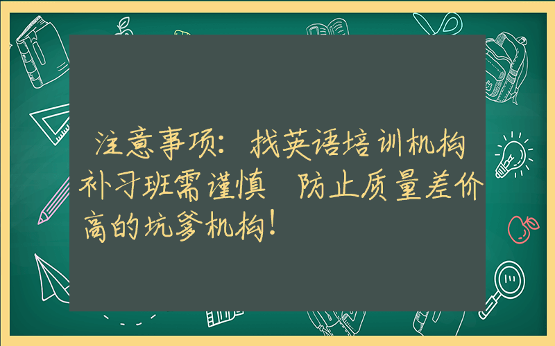 注意事项：找英语培训机构补习班需谨慎–防止质量差价高的坑爹机构！