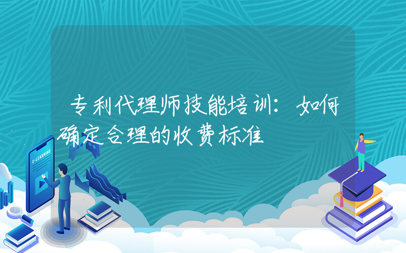 专利代理师技能培训：如何确定合理的收费标准