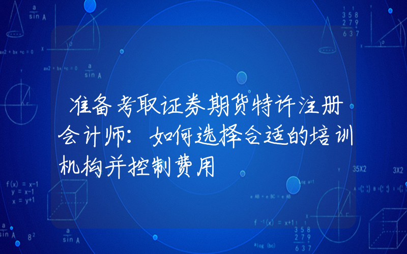 准备考取证券期货特许注册会计师：如何选择合适的培训机构并控制费用