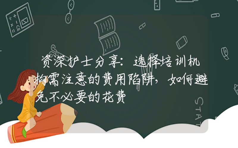 资深护士分享：选择培训机构需注意的费用陷阱，如何避免不必要的花费