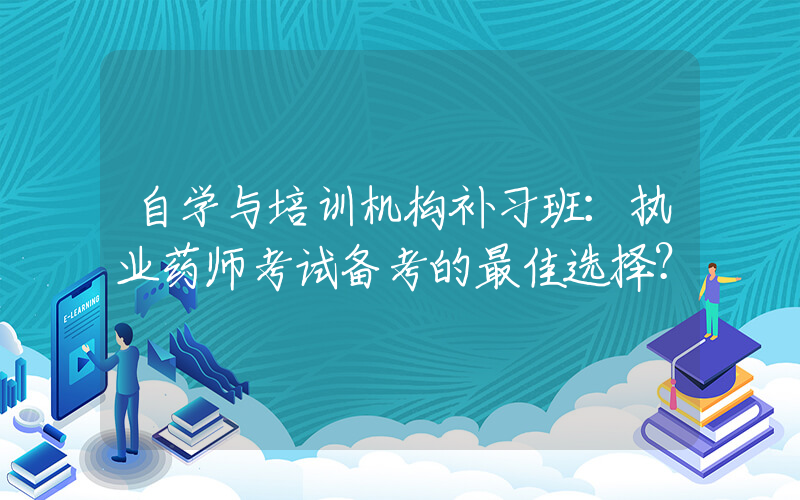 自学与培训机构补习班：执业药师考试备考的最佳选择？