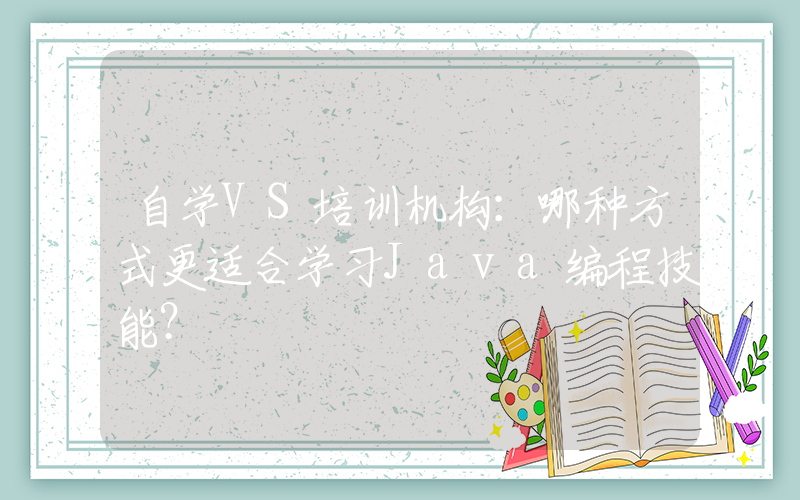 自学VS培训机构：哪种方式更适合学习Java编程技能？