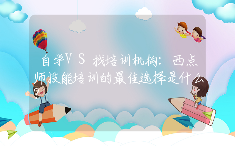 自学VS找培训机构：西点师技能培训的最佳选择是什么？