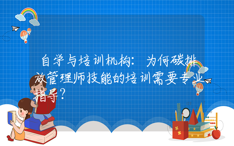 自学与培训机构：为何碳排放管理师技能的培训需要专业指导？