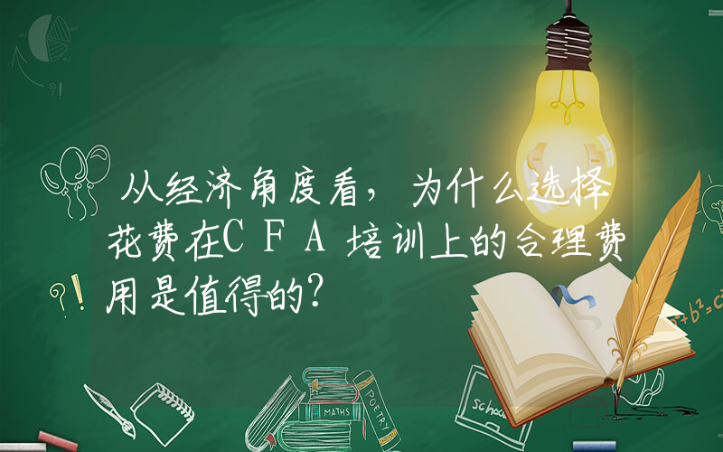 从经济角度看，为什么选择花费在CFA培训上的合理费用是值得的？