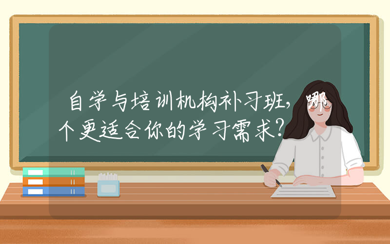 自学与培训机构补习班，哪个更适合你的学习需求？