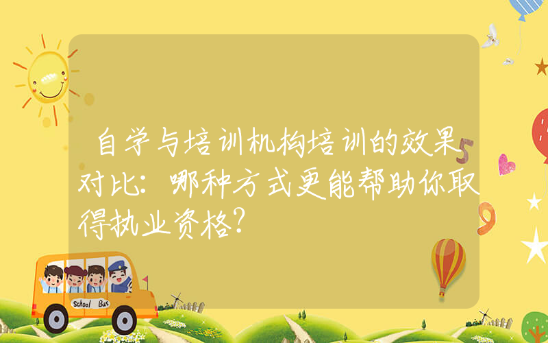 自学与培训机构培训的效果对比：哪种方式更能帮助你取得执业资格？