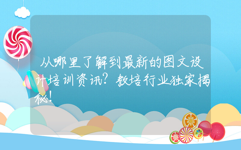 从哪里了解到最新的图文设计培训资讯？教培行业独家揭秘！