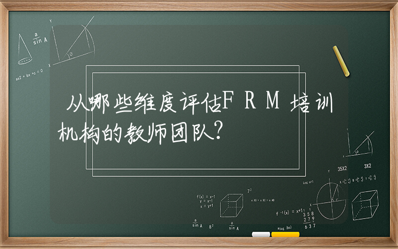 从哪些维度评估FRM培训机构的教师团队？