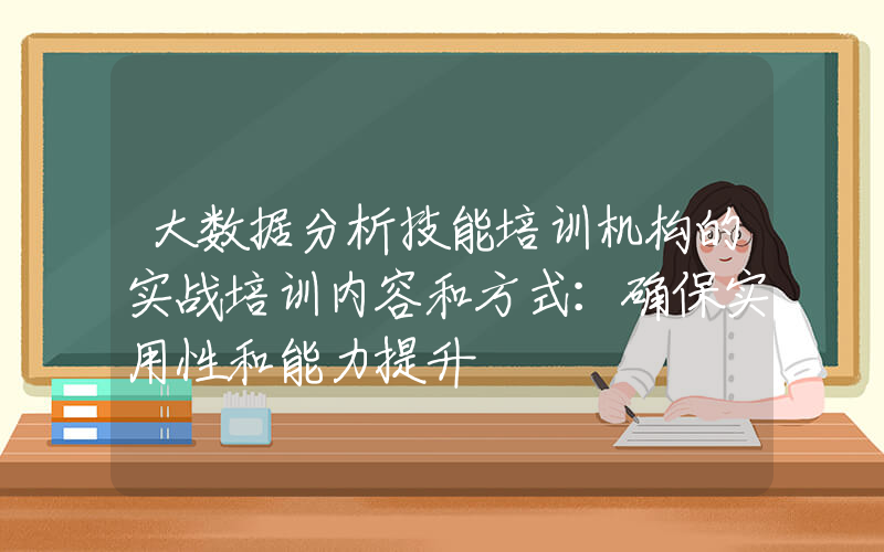 大数据分析技能培训机构的实战培训内容和方式：确保实用性和能力提升