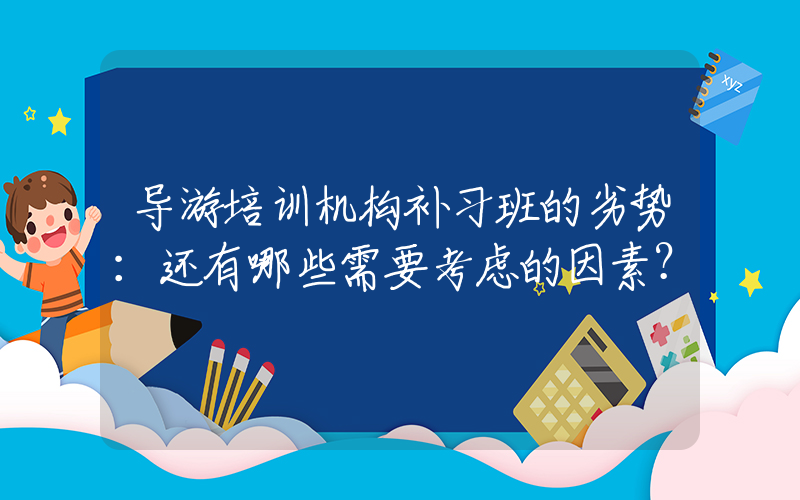 导游培训机构补习班的劣势：还有哪些需要考虑的因素？