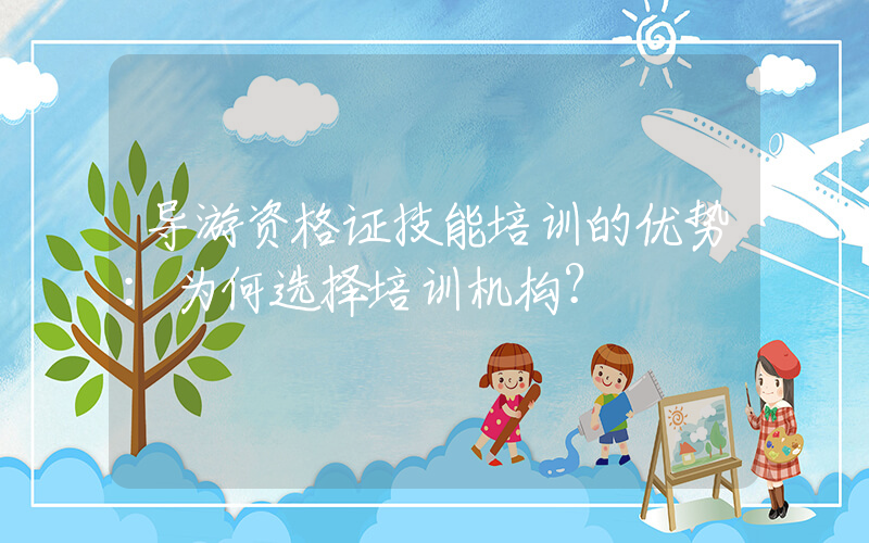 导游资格证技能培训的优势：为何选择培训机构？