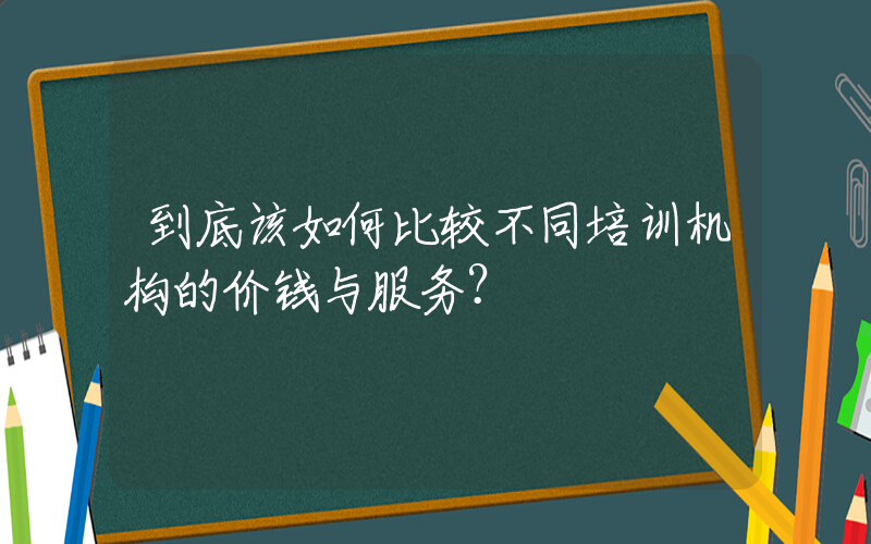 到底该如何比较不同培训机构的价钱与服务？