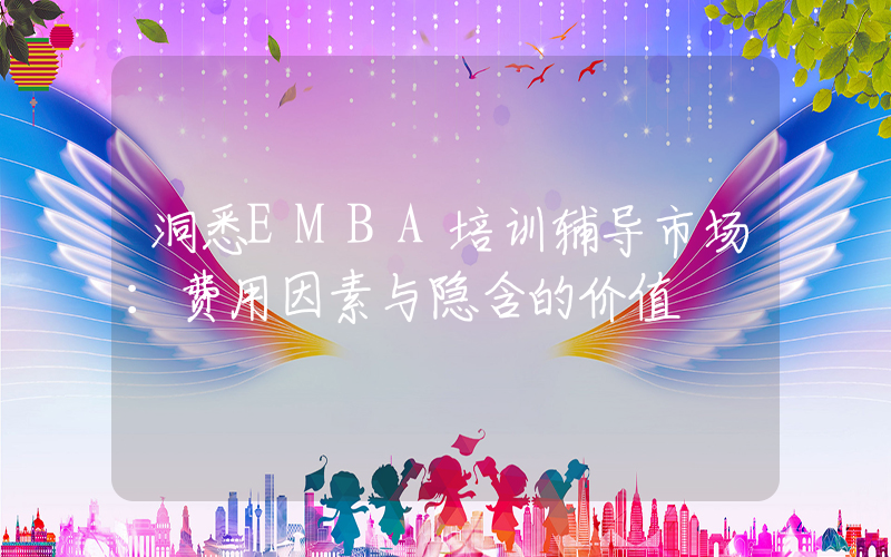 洞悉EMBA培训辅导市场：费用因素与隐含的价值