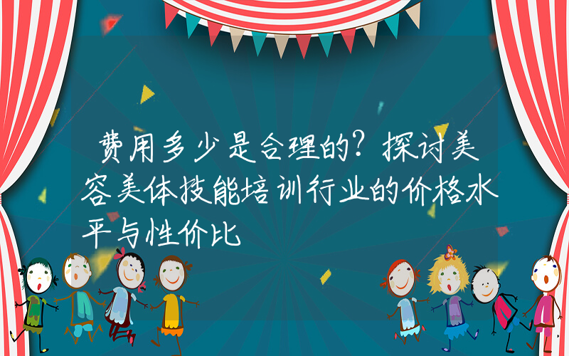 费用多少是合理的？探讨美容美体技能培训行业的价格水平与性价比