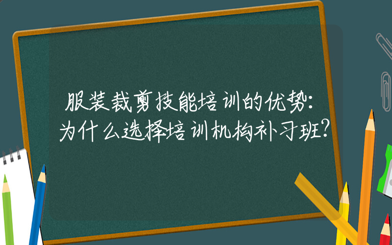 服装裁剪技能培训的优势：为什么选择培训机构补习班？