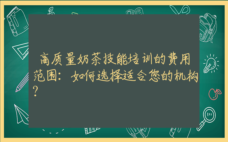 高质量奶茶技能培训的费用范围：如何选择适合您的机构？