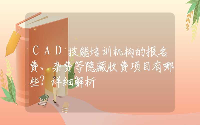 CAD技能培训机构的报名费、杂费等隐藏收费项目有哪些？详细解析