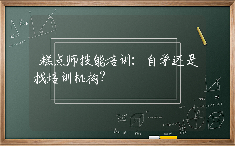 糕点师技能培训：自学还是找培训机构？