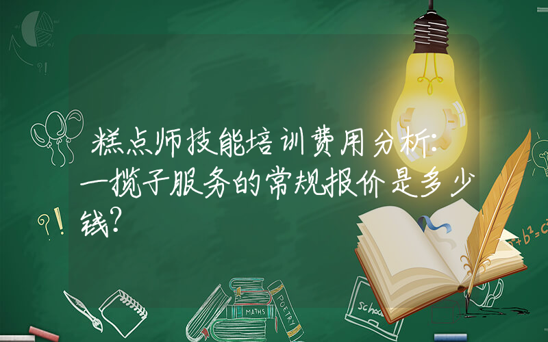 糕点师技能培训费用分析：一揽子服务的常规报价是多少钱？