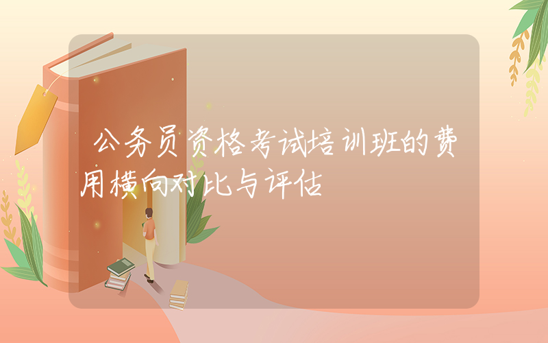 公务员资格考试培训班的费用横向对比与评估