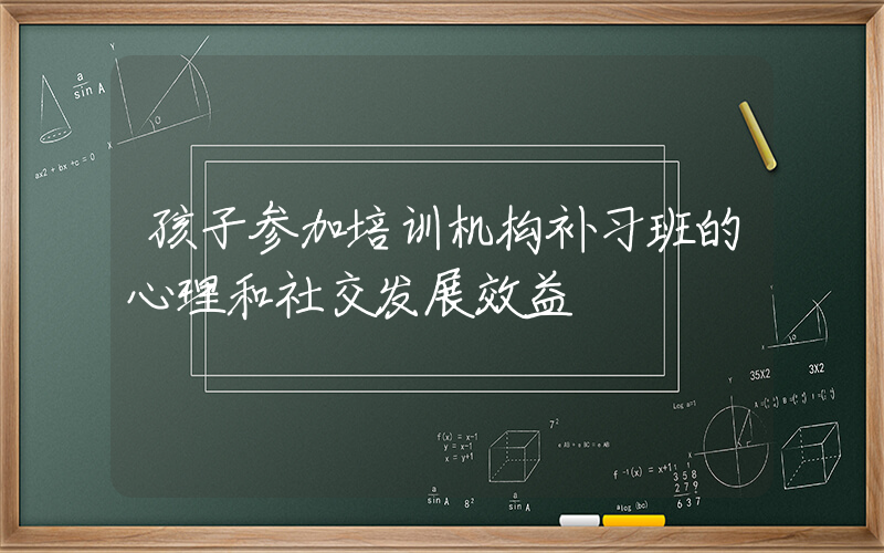 孩子参加培训机构补习班的心理和社交发展效益