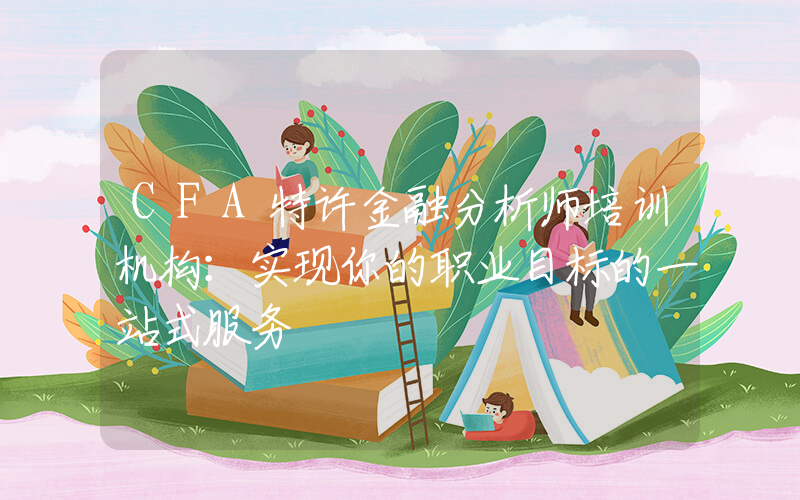 CFA特许金融分析师培训机构：实现你的职业目标的一站式服务