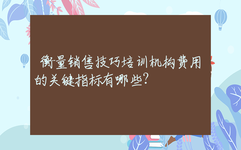 衡量销售技巧培训机构费用的关键指标有哪些？