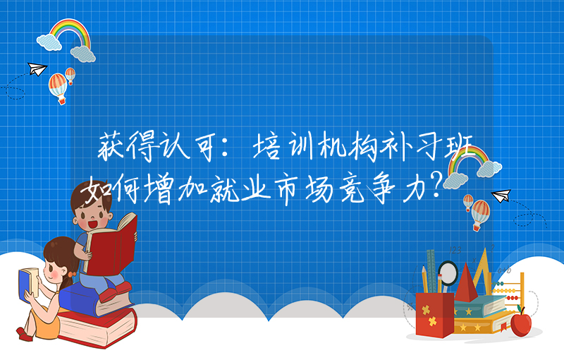 获得认可：培训机构补习班如何增加就业市场竞争力？