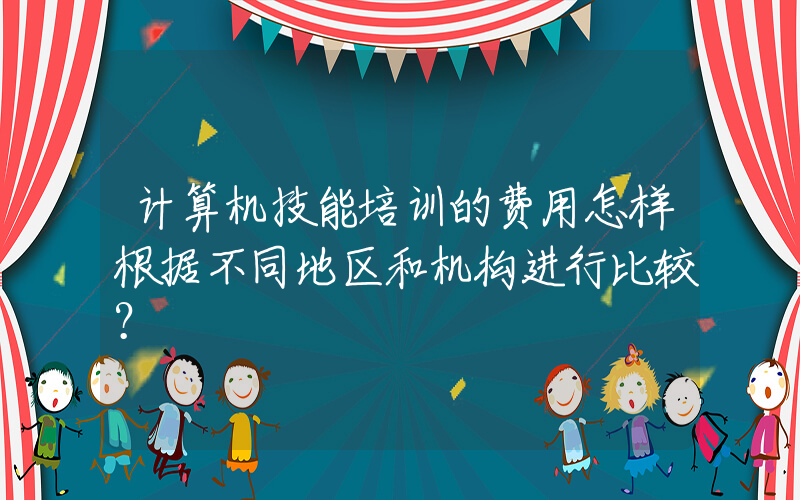 计算机技能培训的费用怎样根据不同地区和机构进行比较？