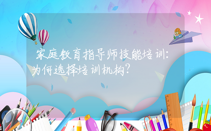 家庭教育指导师技能培训：为何选择培训机构？