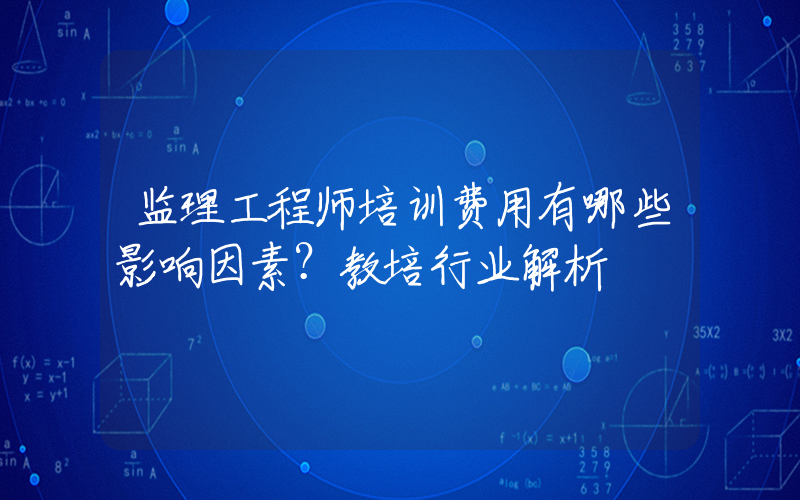 监理工程师培训费用有哪些影响因素？教培行业解析